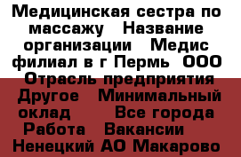 Медицинская сестра по массажу › Название организации ­ Медис филиал в г.Пермь, ООО › Отрасль предприятия ­ Другое › Минимальный оклад ­ 1 - Все города Работа » Вакансии   . Ненецкий АО,Макарово д.